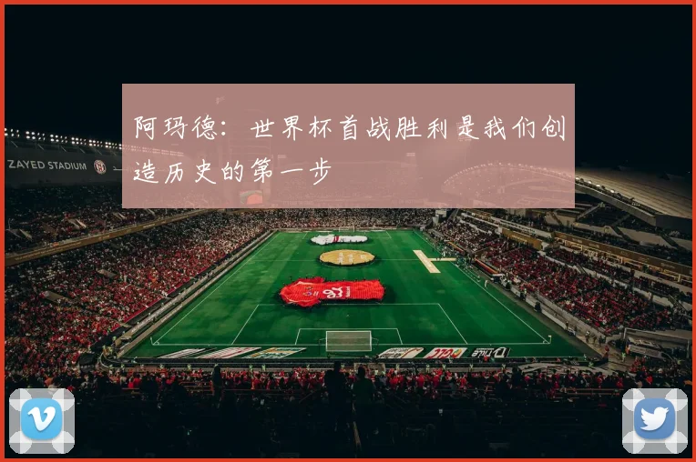 阿玛德：世界杯首战胜利是我们创造历史的第一步