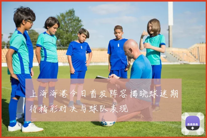 上海海港今日首发阵容揭晓球迷期待精彩对决与球队表现