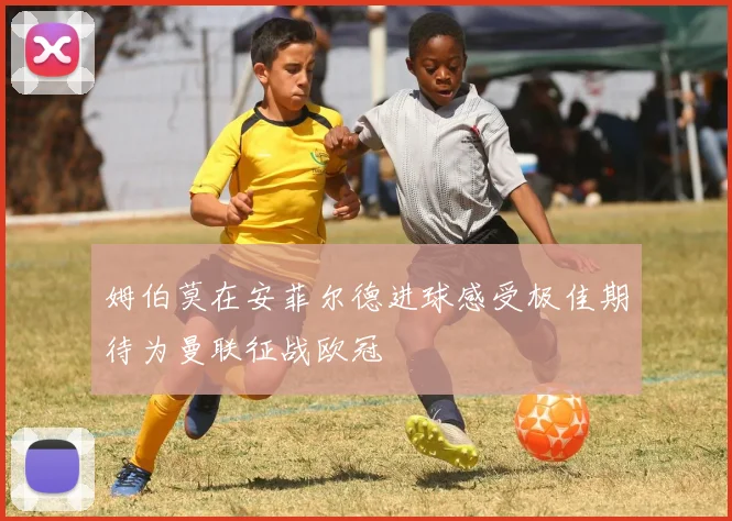 姆伯莫在安菲尔德进球感受极佳期待为曼联征战欧冠