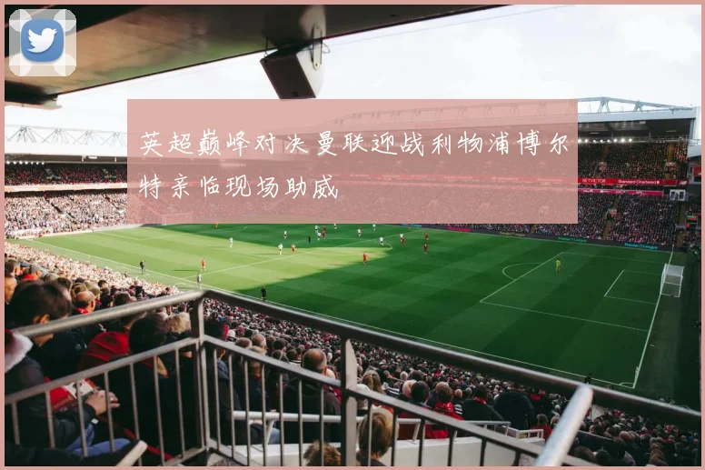 英超巅峰对决曼联迎战利物浦博尔特亲临现场助威