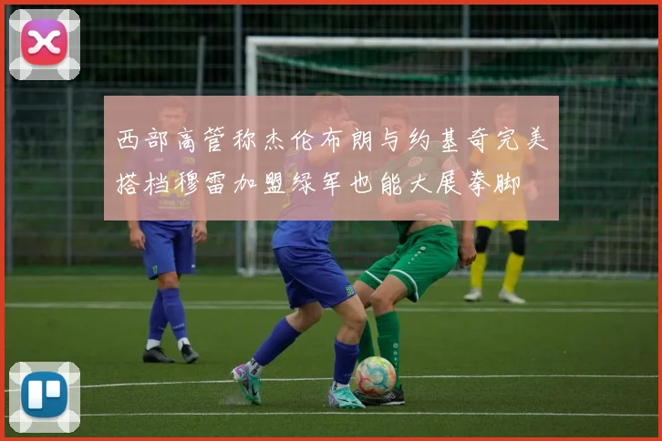 西部高管称杰伦布朗与约基奇完美搭档穆雷加盟绿军也能大展拳脚